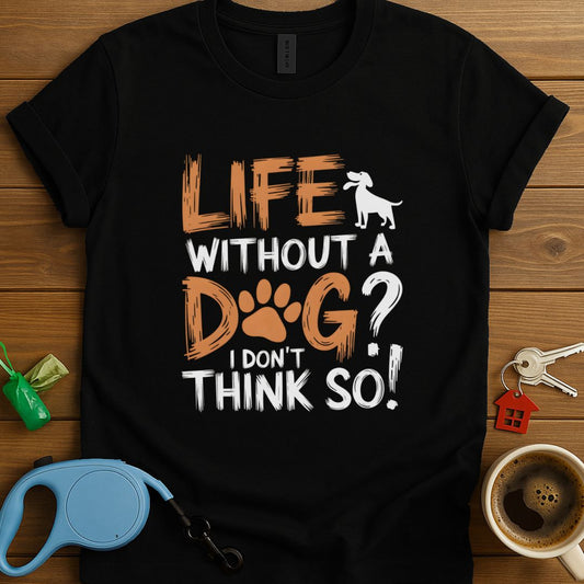Life Without A Dog? I Don't Think So T-Shirt