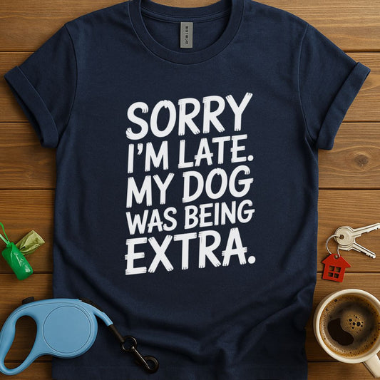 Sorry I'm Late. My Dog Was Being Extra T-Shirt