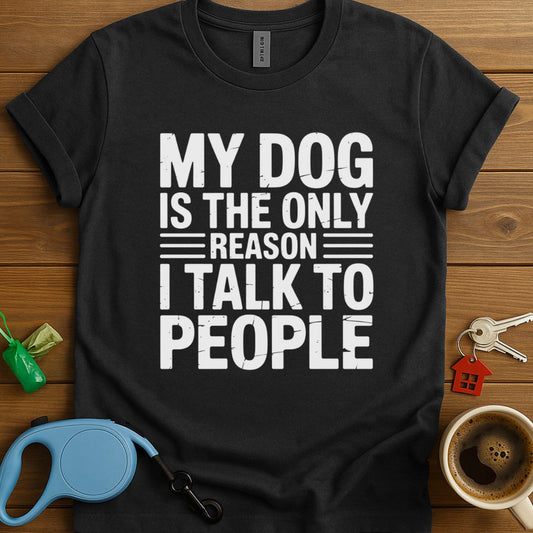 My Dog Is The Only Reason I Talk To People T-Shirt