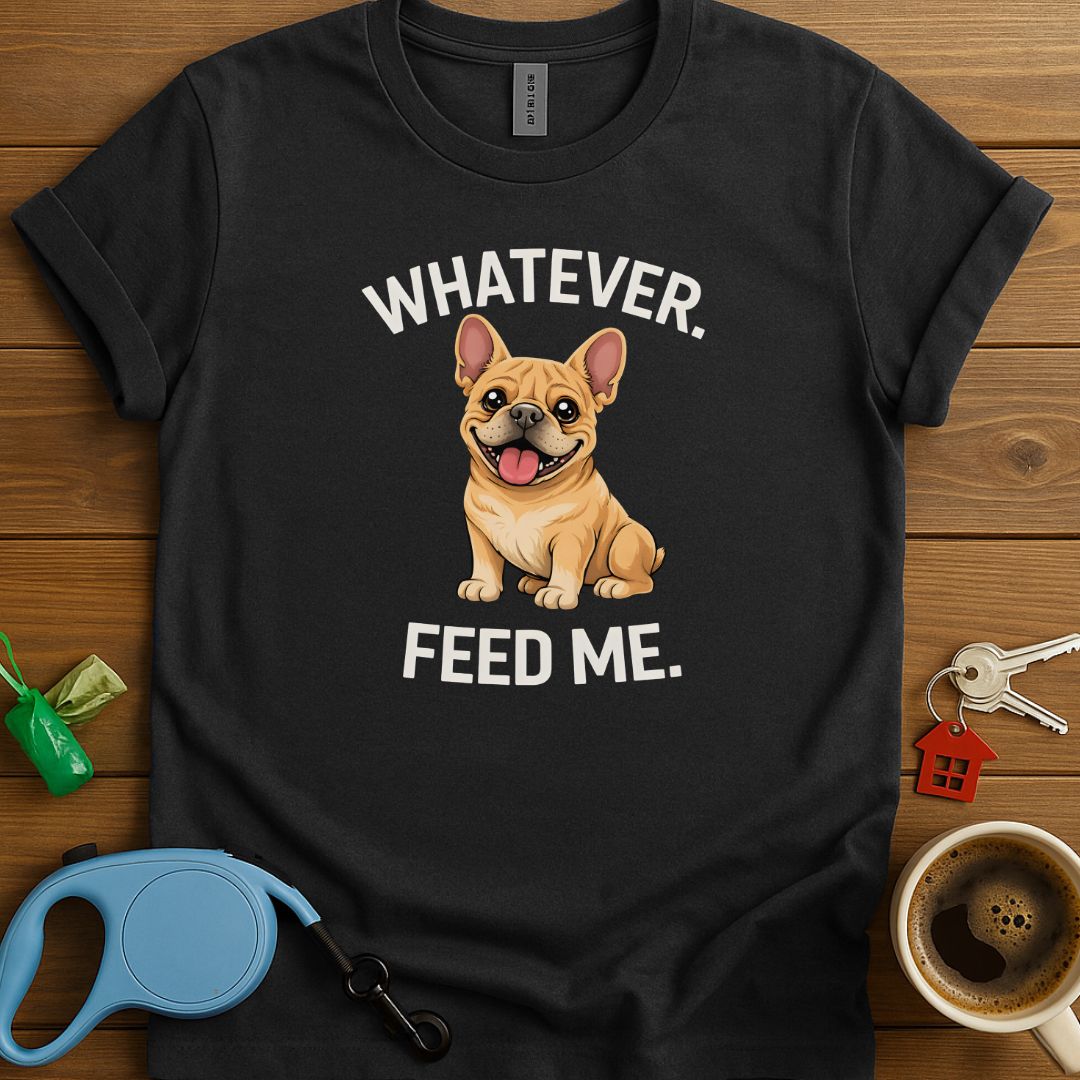 Whatever. Feed me. Frenchie T-Shirt
